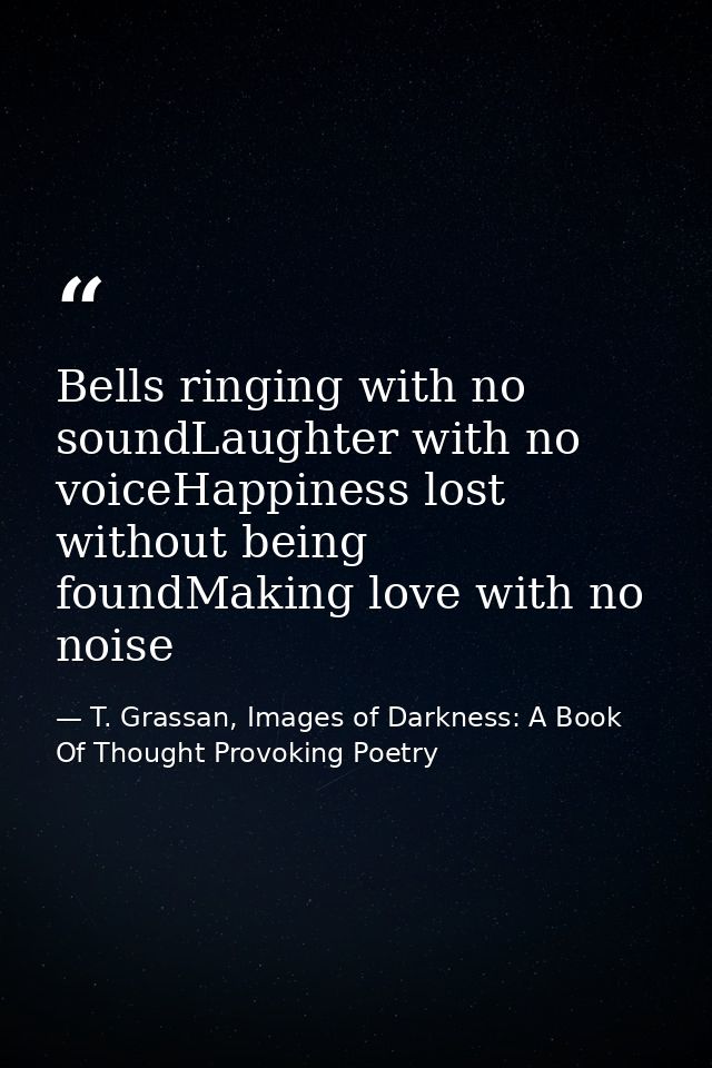 Bells ringing with no soundLaughter with no voiceHappiness lost without being foundMaking love with no noise — T. Grassan, Images of Darkness: A Book Of Thought Provoking Poetry