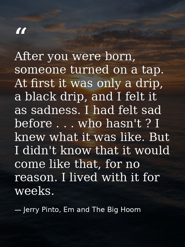 After you were born, someone turned on a tap. At first it was only a drip, a black drip, and I felt it as sadness. I had — Jerry Pinto, Em and The Big Hoom