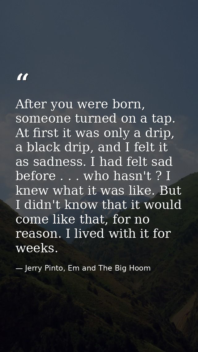 After you were born, someone turned on a tap. At first it was only a drip, a black drip, and I felt it as sadness. I had — Jerry Pinto, Em and The Big Hoom