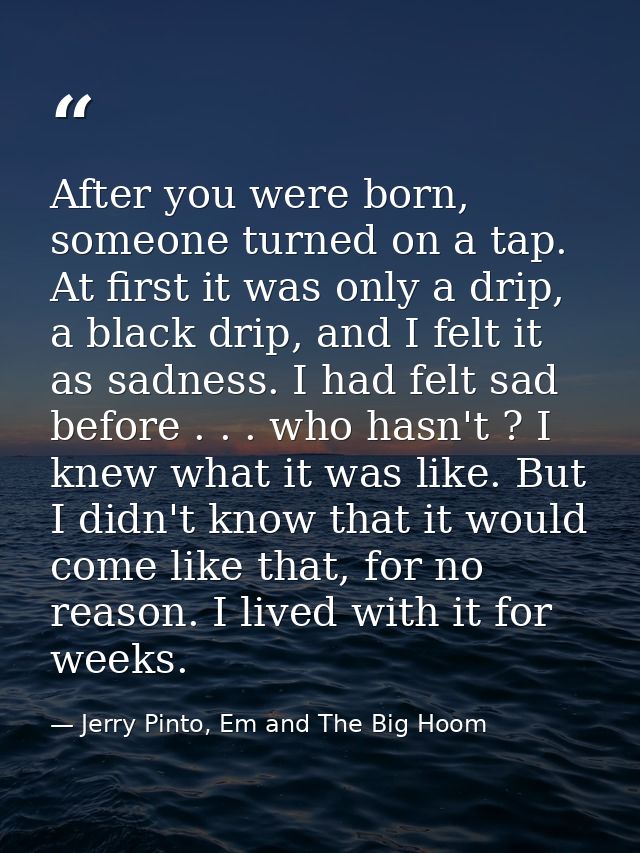 After you were born, someone turned on a tap. At first it was only a drip, a black drip, and I felt it as sadness. I had — Jerry Pinto, Em and The Big Hoom