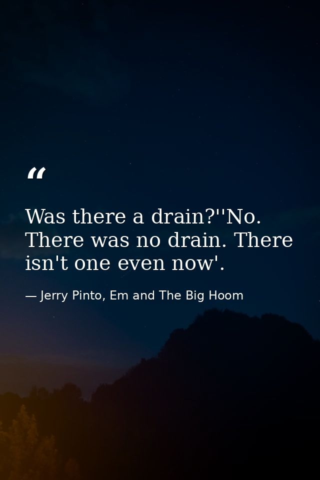 Was there a drain?''No. There was no drain. There isn't one even now'. — Jerry Pinto, Em and The Big Hoom