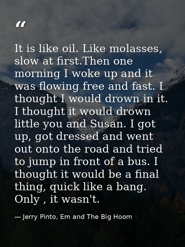 It is like oil. Like molasses, slow at first.Then one morning I woke up and it was flowing free and fast. I thought I wo — Jerry Pinto, Em and The Big Hoom