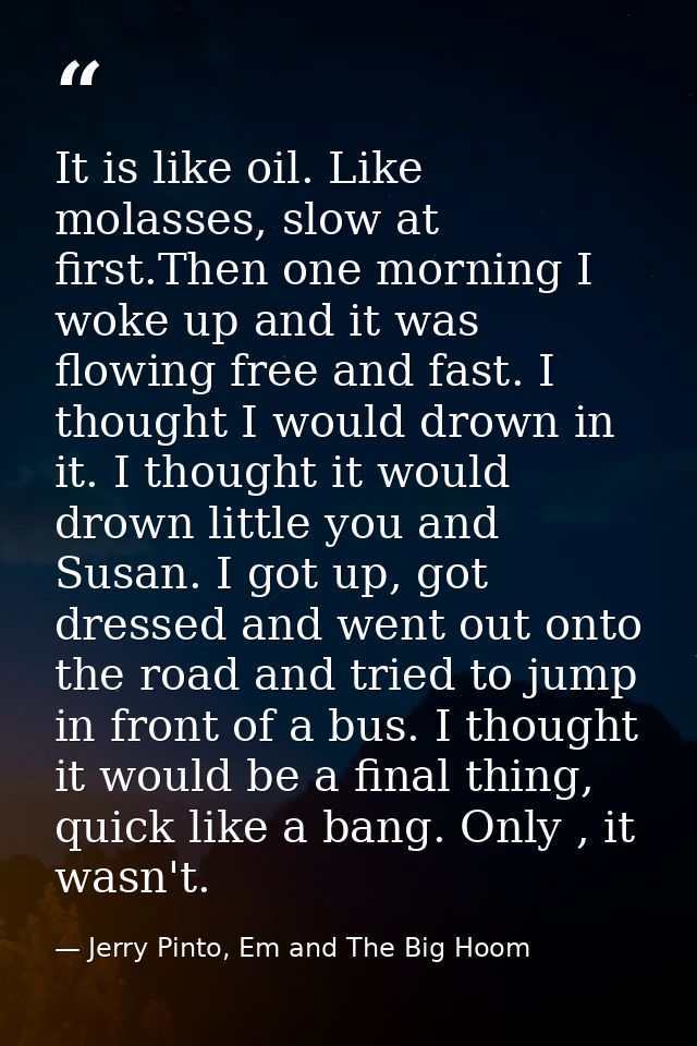 It is like oil. Like molasses, slow at first.Then one morning I woke up and it was flowing free and fast. I thought I wo — Jerry Pinto, Em and The Big Hoom