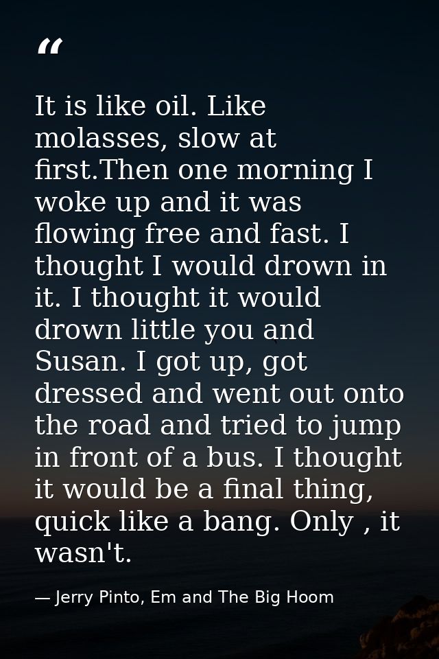 It is like oil. Like molasses, slow at first.Then one morning I woke up and it was flowing free and fast. I thought I wo — Jerry Pinto, Em and The Big Hoom