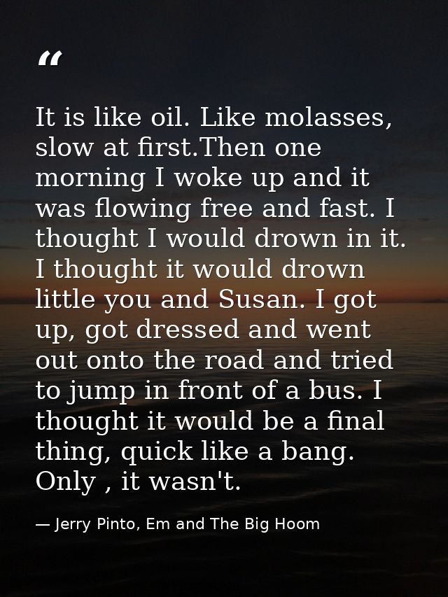 It is like oil. Like molasses, slow at first.Then one morning I woke up and it was flowing free and fast. I thought I wo — Jerry Pinto, Em and The Big Hoom