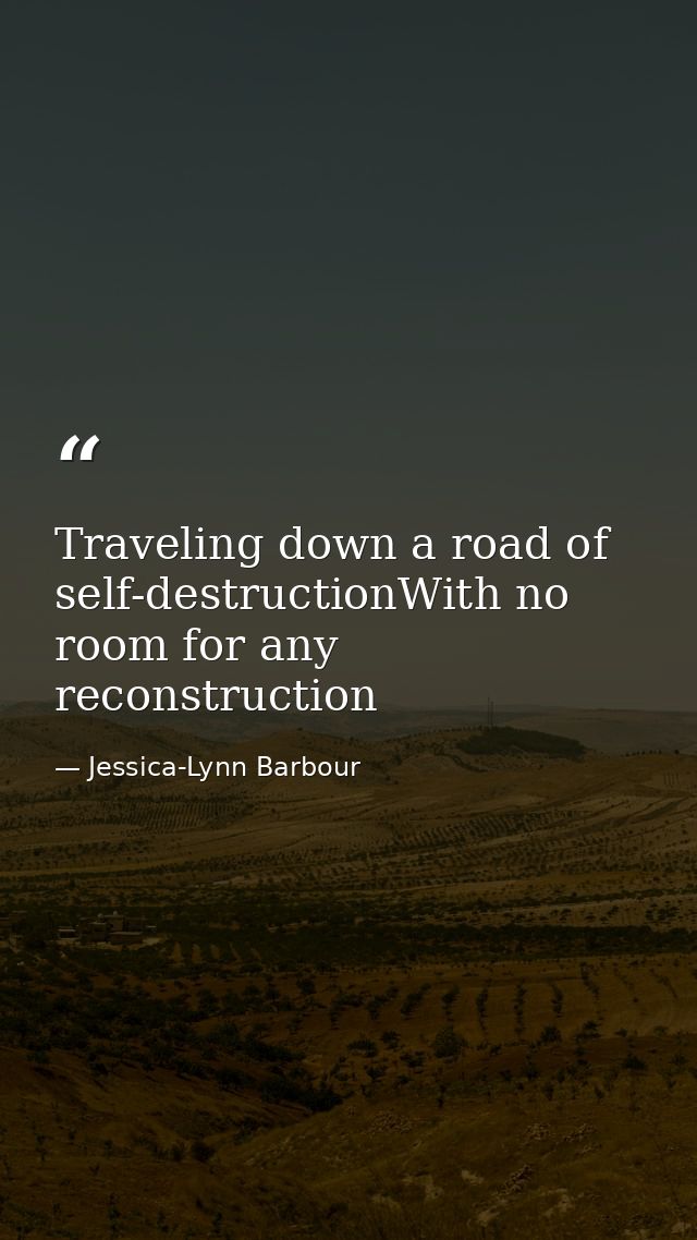 Traveling down a road of self-destructionWith no room for any reconstruction — Jessica-Lynn Barbour