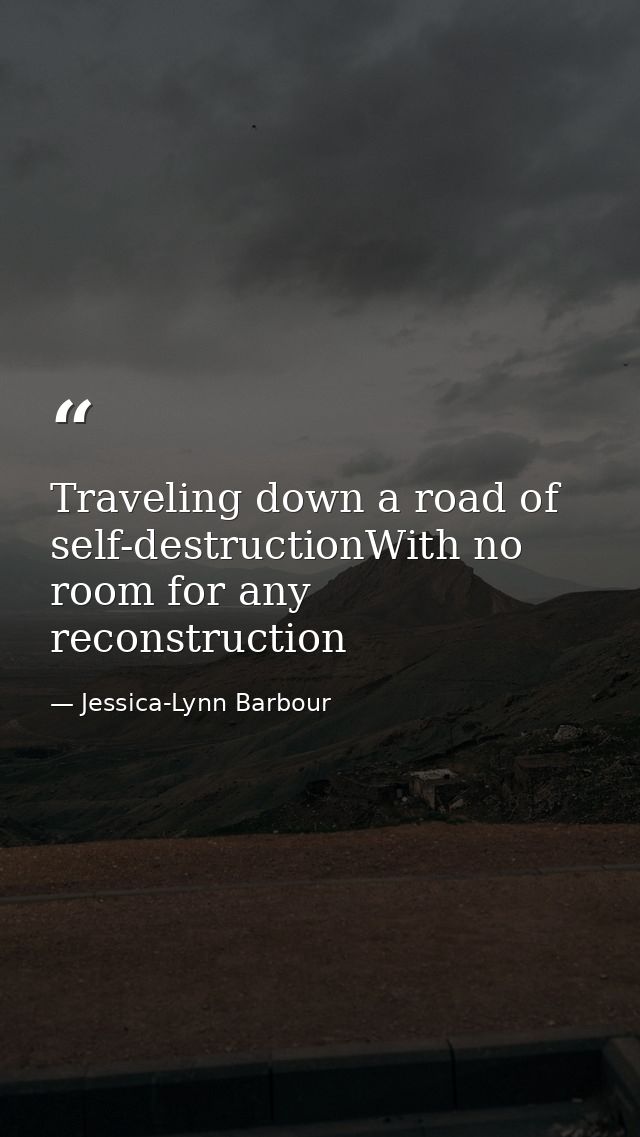 Traveling down a road of self-destructionWith no room for any reconstruction — Jessica-Lynn Barbour