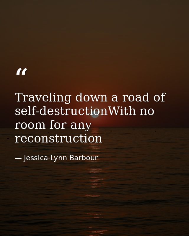 Traveling down a road of self-destructionWith no room for any reconstruction — Jessica-Lynn Barbour