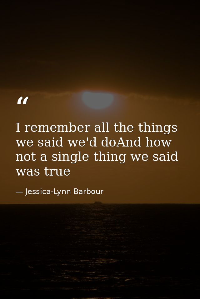 I remember all the things we said we'd doAnd how not a single thing we said was true — Jessica-Lynn Barbour