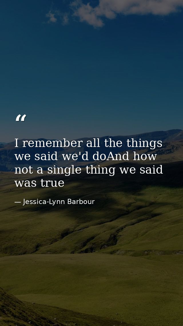I remember all the things we said we'd doAnd how not a single thing we said was true — Jessica-Lynn Barbour