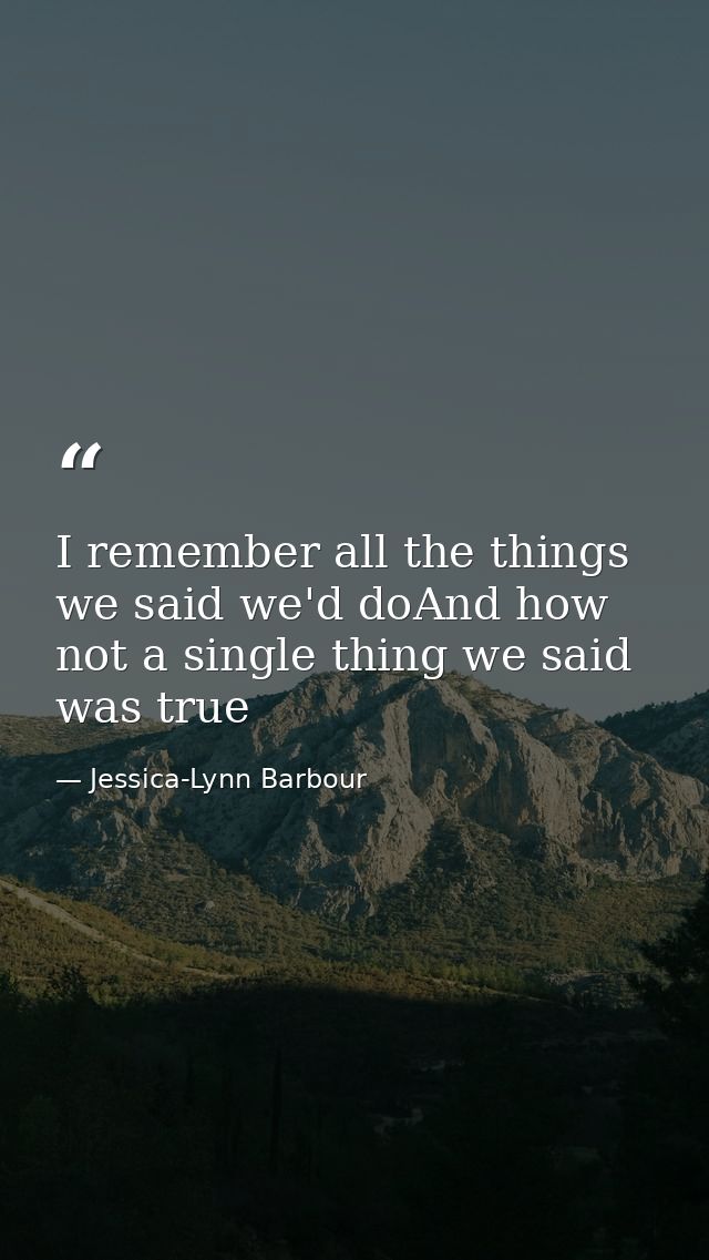 I remember all the things we said we'd doAnd how not a single thing we said was true — Jessica-Lynn Barbour