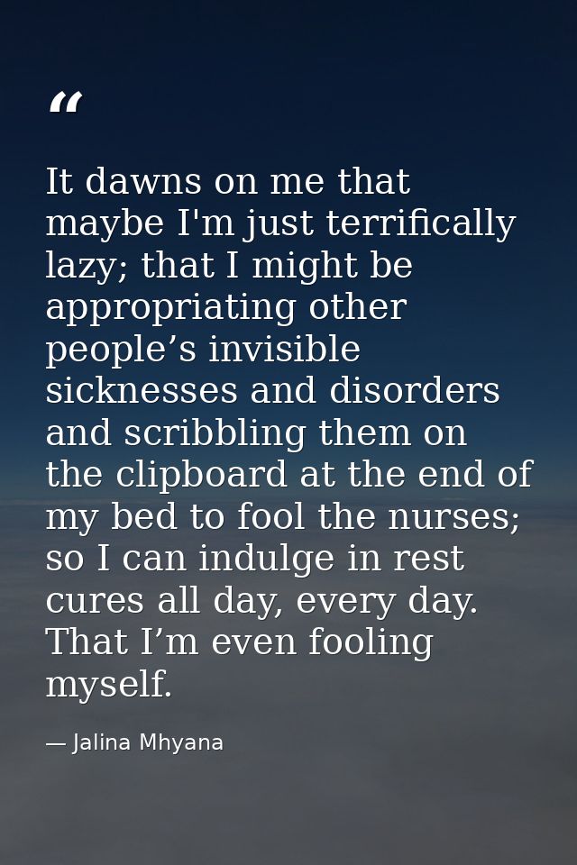 It dawns on me that maybe I'm just terrifically lazy; that I might be appropriating other people’s invisible sicknesses  — Jalina Mhyana