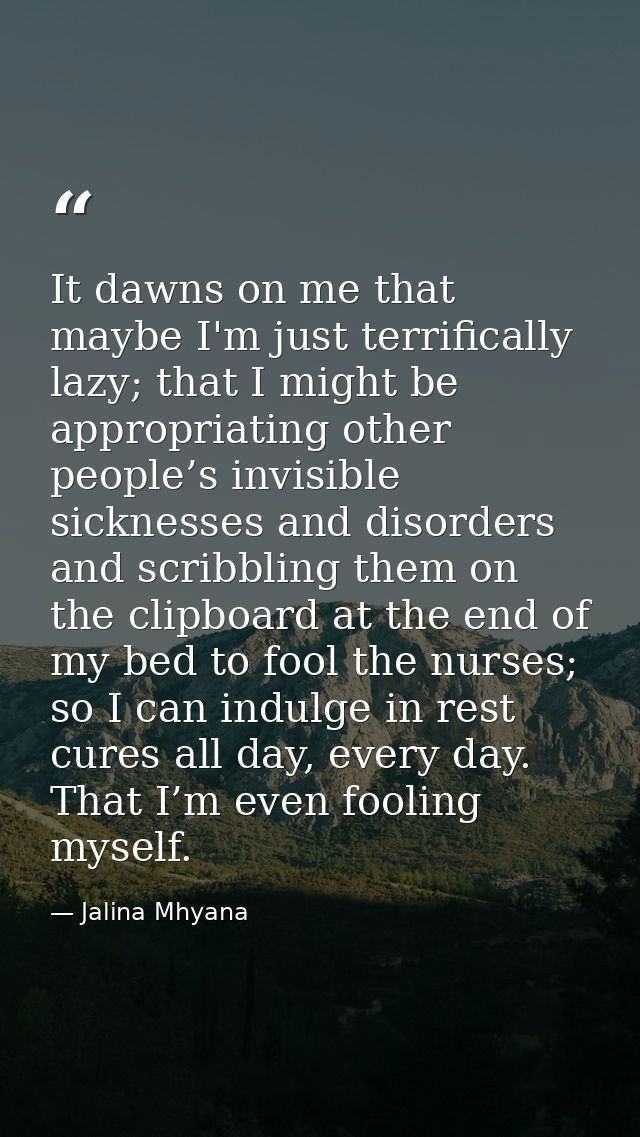 It dawns on me that maybe I'm just terrifically lazy; that I might be appropriating other people’s invisible sicknesses  — Jalina Mhyana