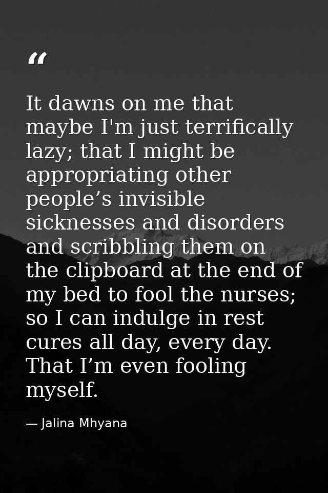 It dawns on me that maybe I'm just terrifically lazy; that I might be appropriating other people’s invisible sicknesses  — Jalina Mhyana