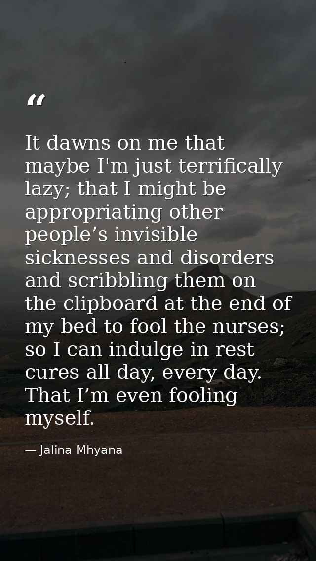 It dawns on me that maybe I'm just terrifically lazy; that I might be appropriating other people’s invisible sicknesses  — Jalina Mhyana