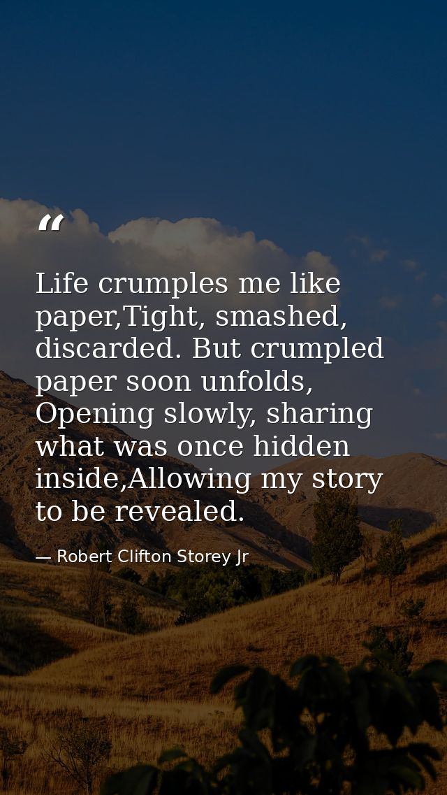 Life crumples me like paper,Tight, smashed, discarded. But crumpled paper soon unfolds, Opening slowly, sharing what was — Robert Clifton Storey Jr
