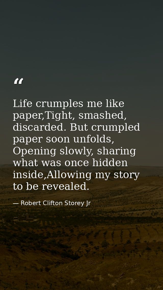 Life crumples me like paper,Tight, smashed, discarded. But crumpled paper soon unfolds, Opening slowly, sharing what was — Robert Clifton Storey Jr
