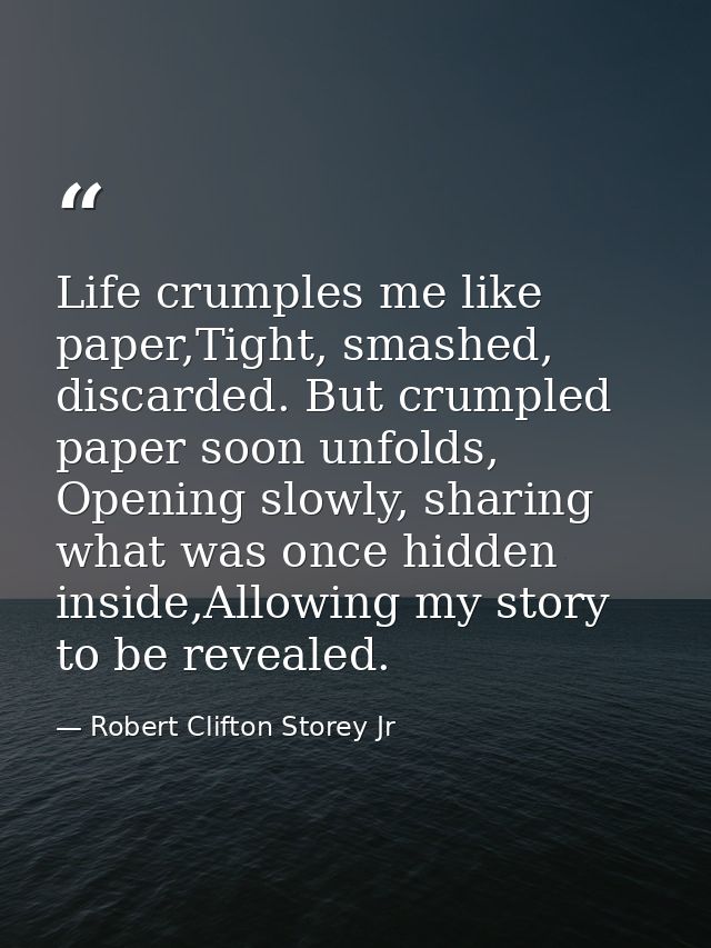 Life crumples me like paper,Tight, smashed, discarded. But crumpled paper soon unfolds, Opening slowly, sharing what was — Robert Clifton Storey Jr