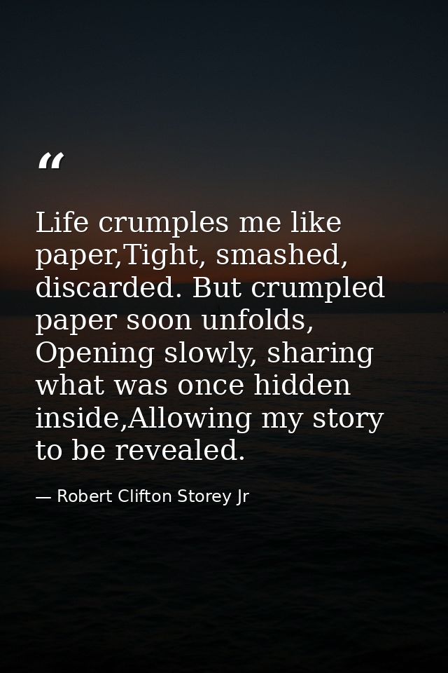 Life crumples me like paper,Tight, smashed, discarded. But crumpled paper soon unfolds, Opening slowly, sharing what was — Robert Clifton Storey Jr