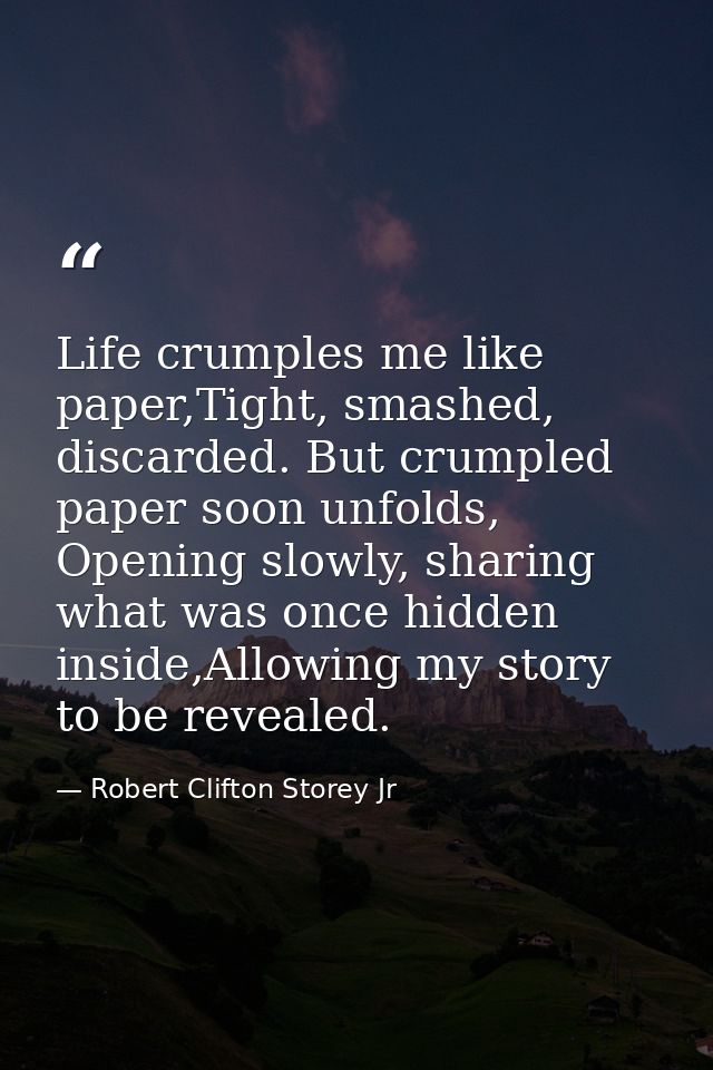 Life crumples me like paper,Tight, smashed, discarded. But crumpled paper soon unfolds, Opening slowly, sharing what was — Robert Clifton Storey Jr
