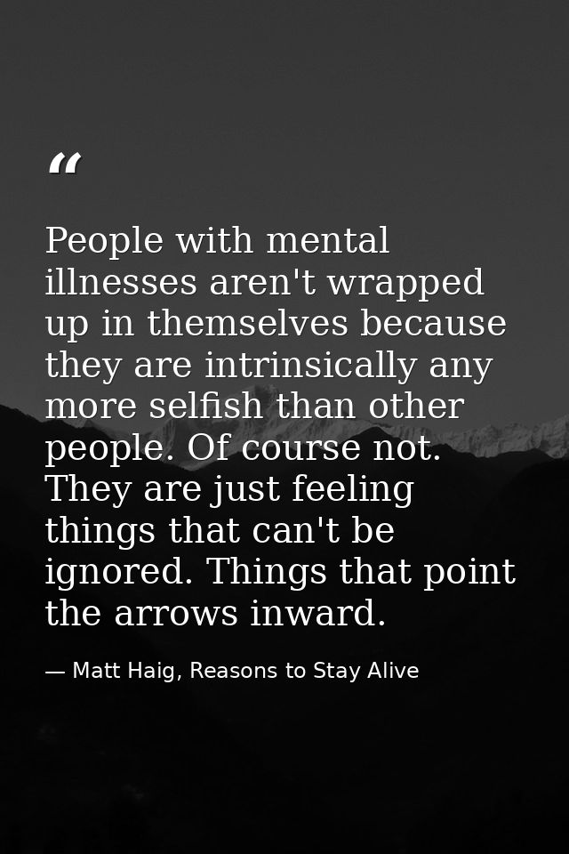 People with mental illnesses aren't wrapped up in themselves because they are intrinsically any more selfish than other  — Matt Haig, Reasons to Stay Alive