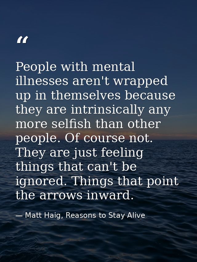 People with mental illnesses aren't wrapped up in themselves because they are intrinsically any more selfish than other  — Matt Haig, Reasons to Stay Alive