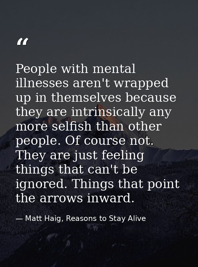 People with mental illnesses aren't wrapped up in themselves because they are intrinsically any more selfish than other  — Matt Haig, Reasons to Stay Alive
