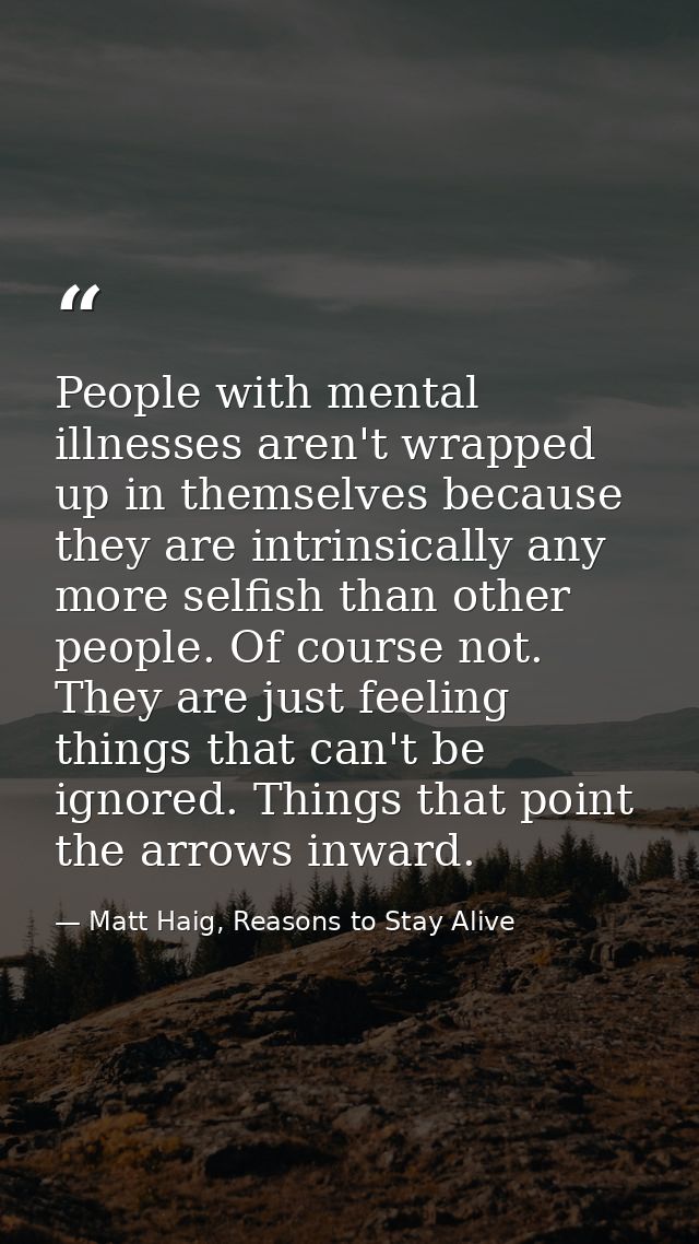 People with mental illnesses aren't wrapped up in themselves because they are intrinsically any more selfish than other  — Matt Haig, Reasons to Stay Alive