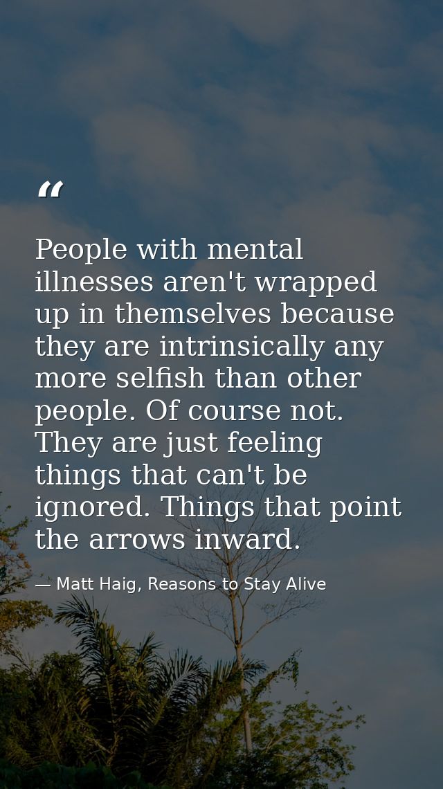 People with mental illnesses aren't wrapped up in themselves because they are intrinsically any more selfish than other  — Matt Haig, Reasons to Stay Alive
