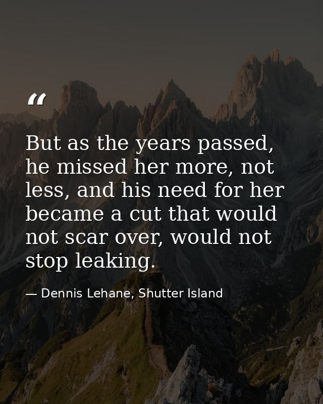 But as the years passed, he missed her more, not less, and his need for her became a cut that would not scar over, would — Dennis Lehane, Shutter Island