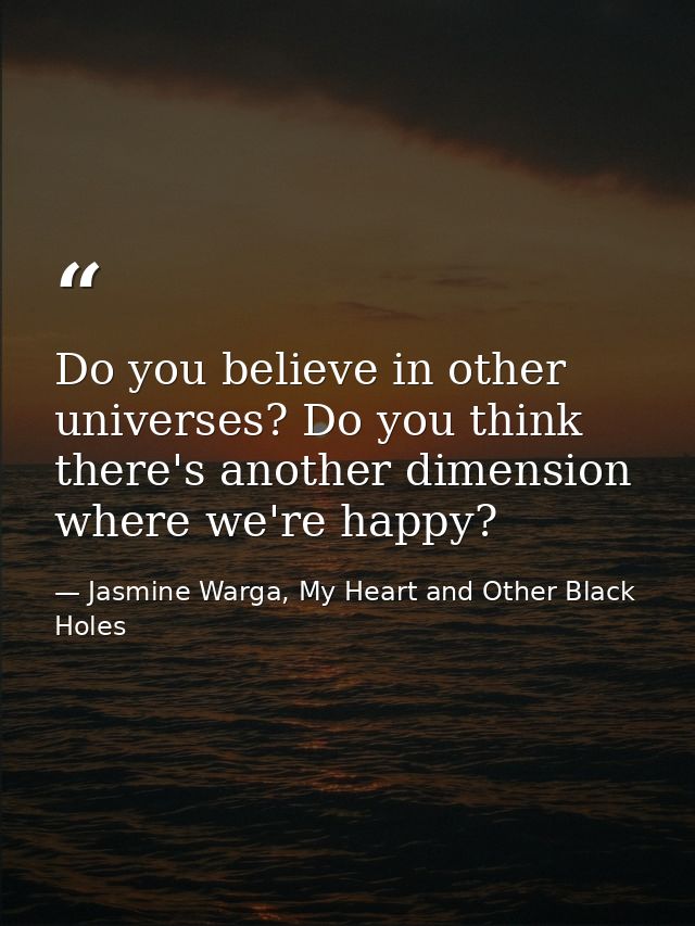 Do you believe in other universes? Do you think there's another dimension where we're happy? — Jasmine Warga, My Heart and Other Black Holes