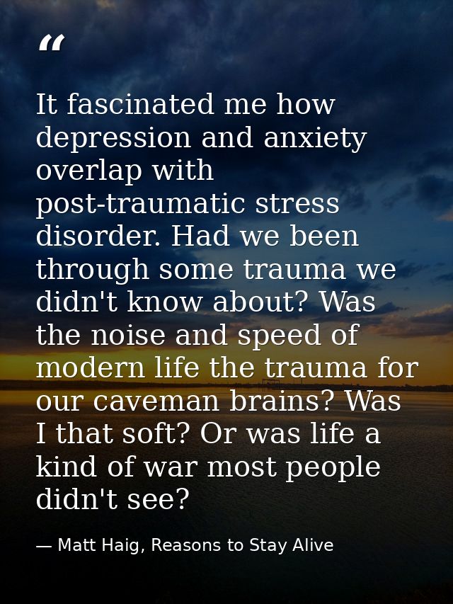 It fascinated me how depression and anxiety overlap with post-traumatic stress disorder. Had we been through some trauma — Matt Haig, Reasons to Stay Alive