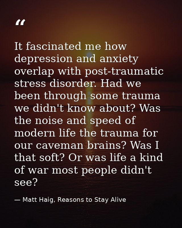 It fascinated me how depression and anxiety overlap with post-traumatic stress disorder. Had we been through some trauma — Matt Haig, Reasons to Stay Alive