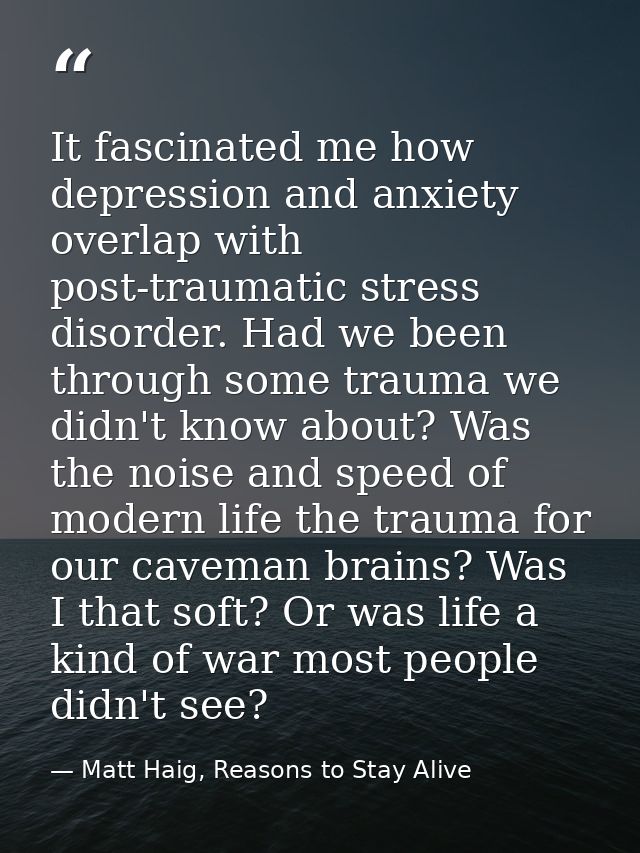 It fascinated me how depression and anxiety overlap with post-traumatic stress disorder. Had we been through some trauma — Matt Haig, Reasons to Stay Alive
