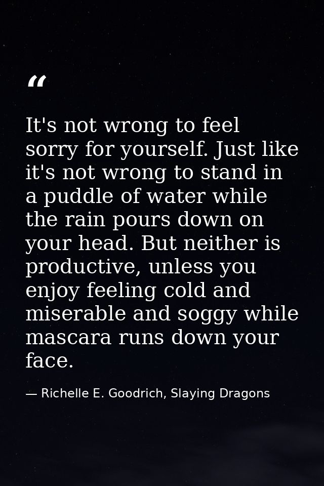 It's not wrong to feel sorry for yourself. Just like it's not wrong to stand in a puddle of water while the rain pours d — Richelle E. Goodrich, Slaying Dragons