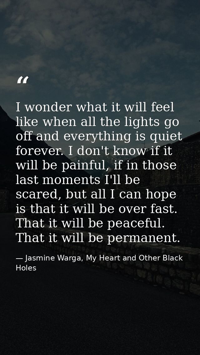 I wonder what it will feel like when all the lights go off and everything is quiet forever. I don't know if it will be p — Jasmine Warga, My Heart and Other Black Holes