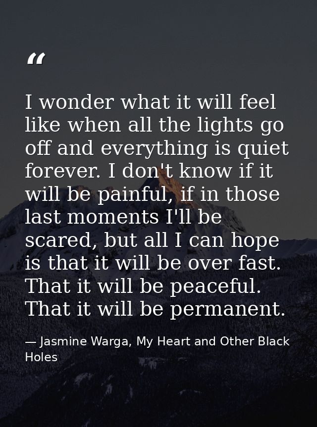 I wonder what it will feel like when all the lights go off and everything is quiet forever. I don't know if it will be p — Jasmine Warga, My Heart and Other Black Holes