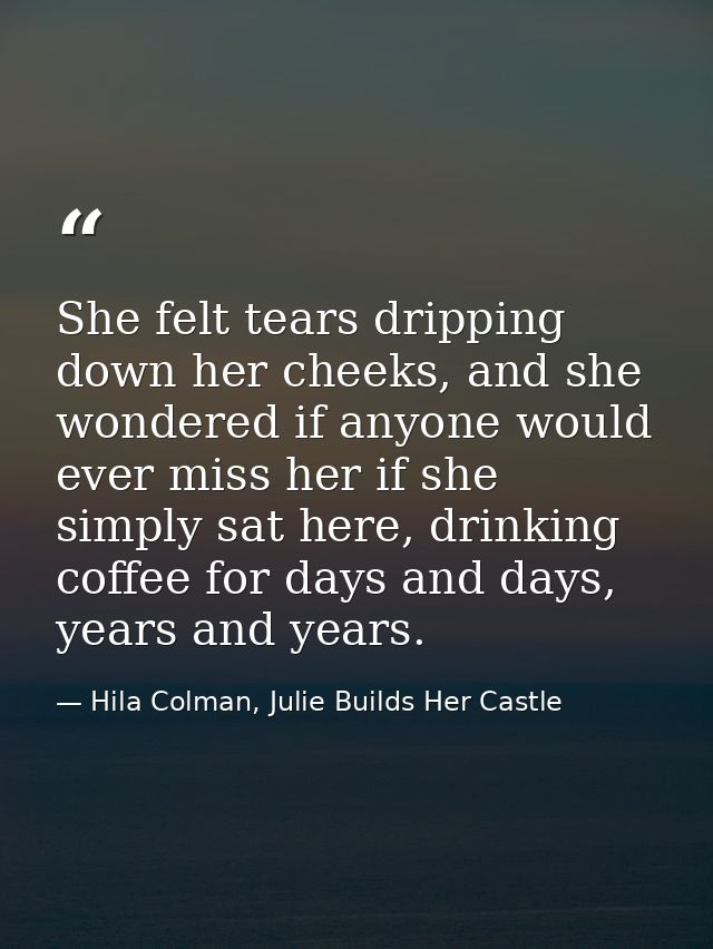 She felt tears dripping down her cheeks, and she wondered if anyone would ever miss her if she simply sat here, drinking — Hila Colman, Julie Builds Her Castle