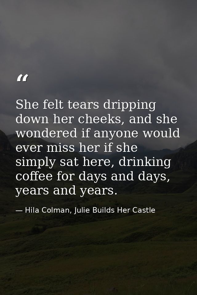 She felt tears dripping down her cheeks, and she wondered if anyone would ever miss her if she simply sat here, drinking — Hila Colman, Julie Builds Her Castle