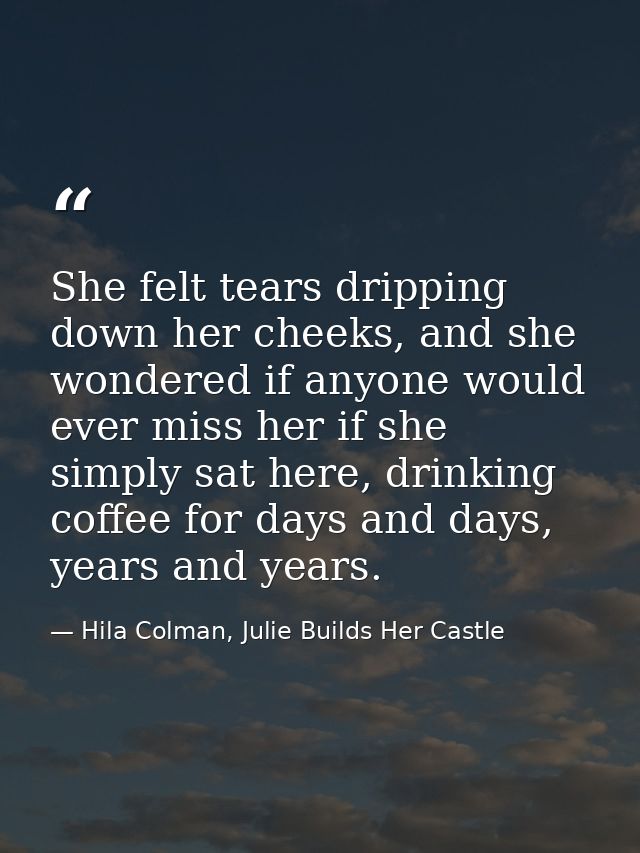 She felt tears dripping down her cheeks, and she wondered if anyone would ever miss her if she simply sat here, drinking — Hila Colman, Julie Builds Her Castle
