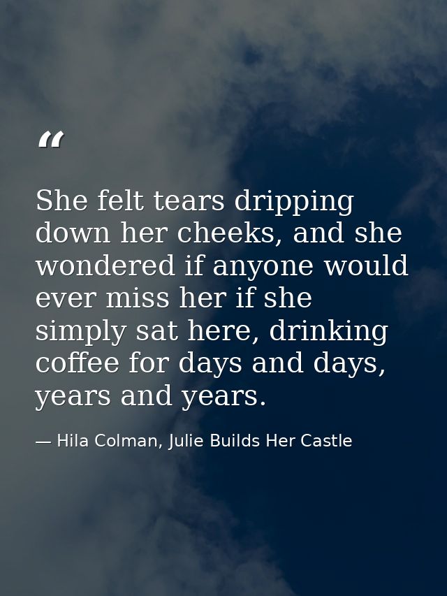 She felt tears dripping down her cheeks, and she wondered if anyone would ever miss her if she simply sat here, drinking — Hila Colman, Julie Builds Her Castle