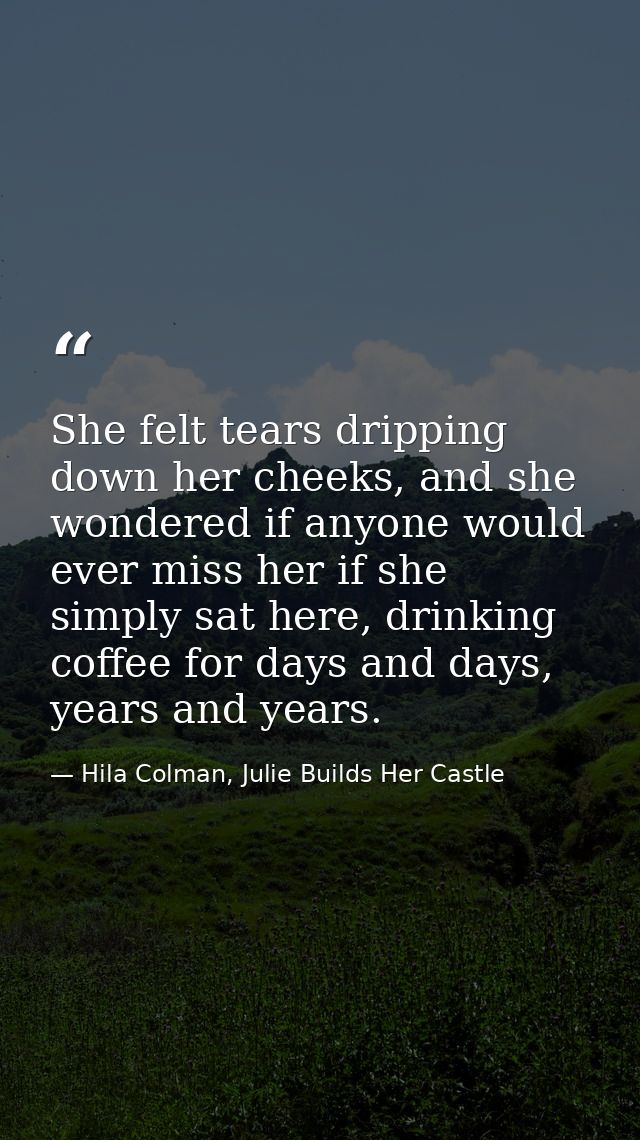 She felt tears dripping down her cheeks, and she wondered if anyone would ever miss her if she simply sat here, drinking — Hila Colman, Julie Builds Her Castle