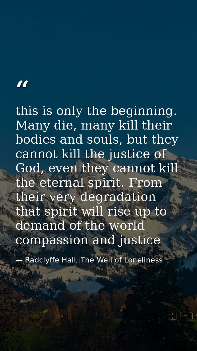 this is only the beginning. Many die, many kill their bodies and souls, but they cannot kill the justice of God, even th — Radclyffe Hall, The Well of Loneliness