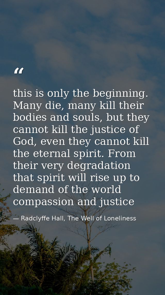 this is only the beginning. Many die, many kill their bodies and souls, but they cannot kill the justice of God, even th — Radclyffe Hall, The Well of Loneliness