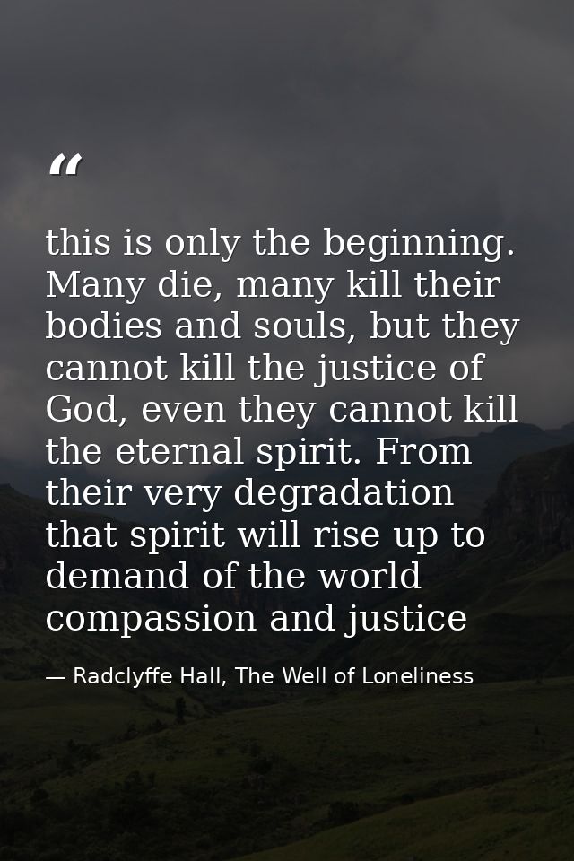 this is only the beginning. Many die, many kill their bodies and souls, but they cannot kill the justice of God, even th — Radclyffe Hall, The Well of Loneliness