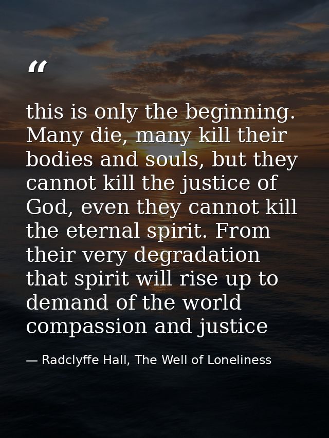 this is only the beginning. Many die, many kill their bodies and souls, but they cannot kill the justice of God, even th — Radclyffe Hall, The Well of Loneliness