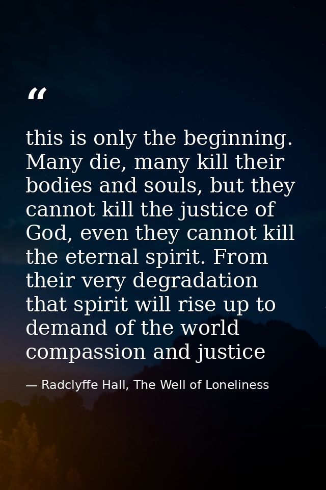 this is only the beginning. Many die, many kill their bodies and souls, but they cannot kill the justice of God, even th — Radclyffe Hall, The Well of Loneliness