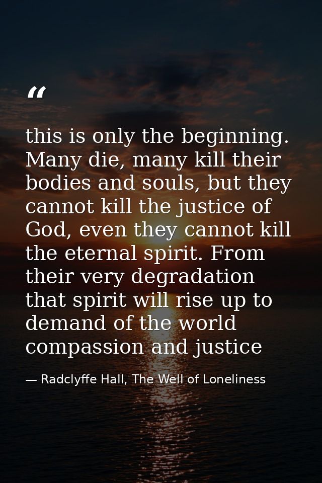 this is only the beginning. Many die, many kill their bodies and souls, but they cannot kill the justice of God, even th — Radclyffe Hall, The Well of Loneliness