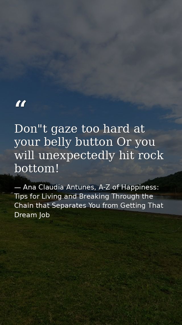 Don"t gaze too hard at your belly button Or you will unexpectedly hit rock bottom! — Ana Claudia Antunes, A-Z of Happiness: Tips for Living and Breaking Through the Chain that Separates You from Getting That Dream Job