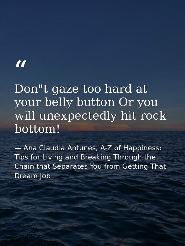 Don"t gaze too hard at your belly button Or you will unexpectedly hit rock bottom! — Ana Claudia Antunes, A-Z of Happiness: Tips for Living and Breaking Through the Chain that Separates You from Getting That Dream Job